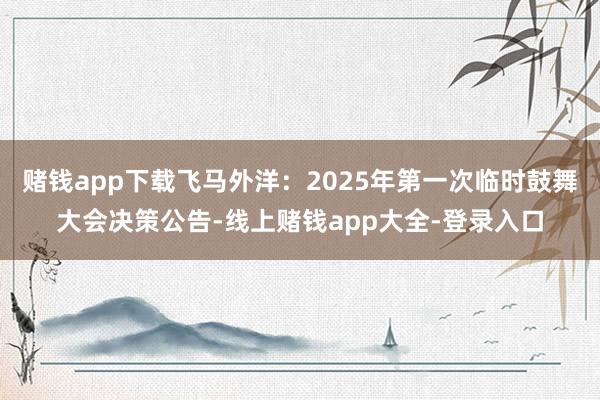 赌钱app下载飞马外洋：2025年第一次临时鼓舞大会决策公告-线上赌钱app大全-登录入口
