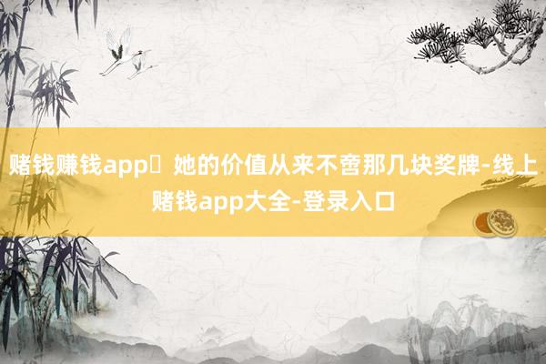 赌钱赚钱app​她的价值从来不啻那几块奖牌-线上赌钱app大全-登录入口