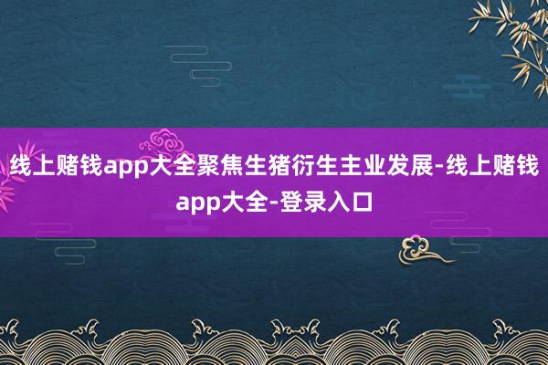 线上赌钱app大全聚焦生猪衍生主业发展-线上赌钱app大全-登录入口