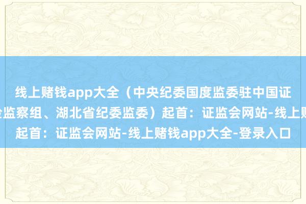 线上赌钱app大全　　（中央纪委国度监委驻中国证券监督处治委员会纪检监察组、湖北省纪委监委）　　起首：证监会网站-线上赌钱app大全-登录入口