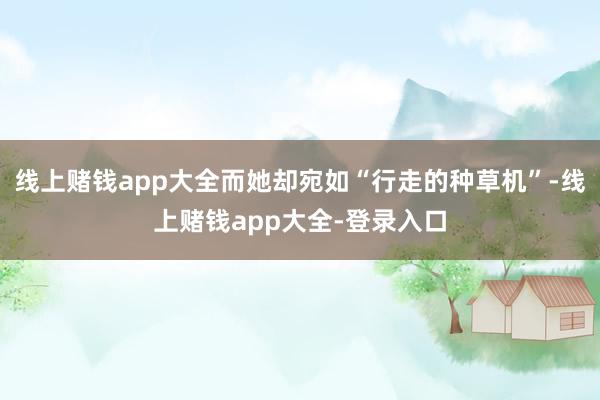 线上赌钱app大全而她却宛如“行走的种草机”-线上赌钱app大全-登录入口