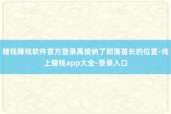 赌钱赚钱软件官方登录禹接纳了部落首长的位置-线上赌钱app大全-登录入口