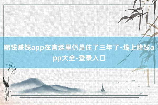 赌钱赚钱app在宫廷里仍是住了三年了-线上赌钱app大全-登录入口