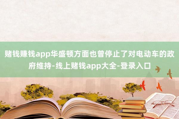 赌钱赚钱app华盛顿方面也曾停止了对电动车的政府维持-线上赌钱app大全-登录入口