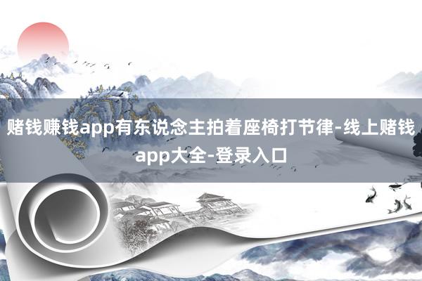 赌钱赚钱app有东说念主拍着座椅打节律-线上赌钱app大全-登录入口