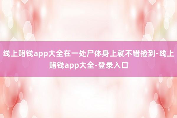 线上赌钱app大全在一处尸体身上就不错捡到-线上赌钱app大全-登录入口