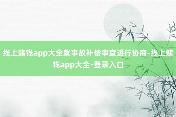 线上赌钱app大全就事故补偿事宜进行协商-线上赌钱app大全-登录入口