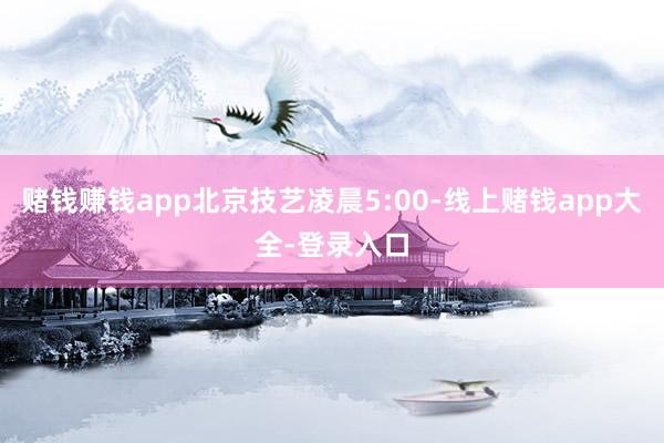 赌钱赚钱app北京技艺凌晨5:00-线上赌钱app大全-登录入口