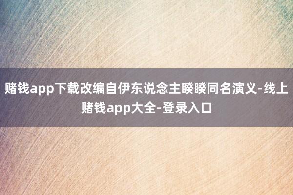 赌钱app下载改编自伊东说念主睽睽同名演义-线上赌钱app大全-登录入口