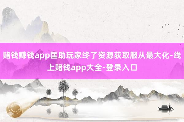 赌钱赚钱app匡助玩家终了资源获取服从最大化-线上赌钱app大全-登录入口