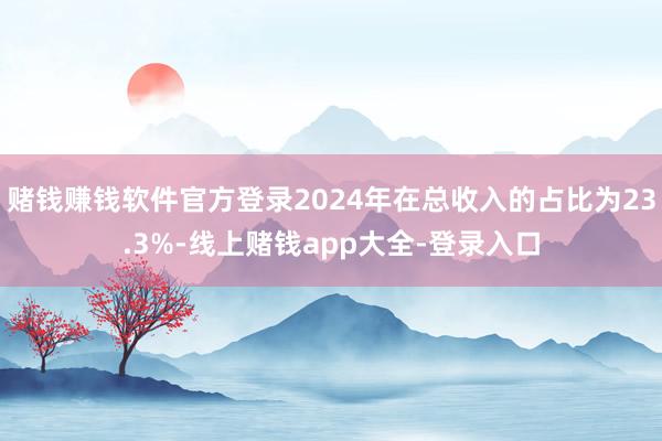 赌钱赚钱软件官方登录2024年在总收入的占比为23.3%-线上赌钱app大全-登录入口