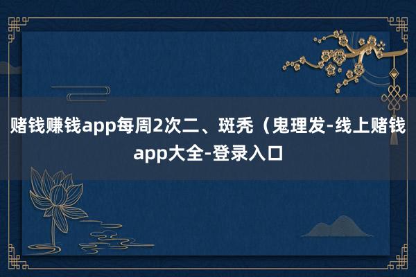 赌钱赚钱app每周2次二、斑秃（鬼理发-线上赌钱app大全-登录入口