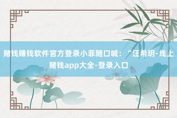 赌钱赚钱软件官方登录小菲随口喊：“汪希玥-线上赌钱app大全-登录入口