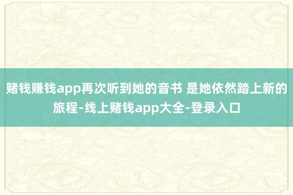 赌钱赚钱app再次听到她的音书 是她依然踏上新的旅程-线上赌钱app大全-登录入口