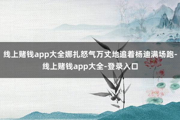 线上赌钱app大全娜扎怒气万丈地追着杨迪满场跑-线上赌钱app大全-登录入口