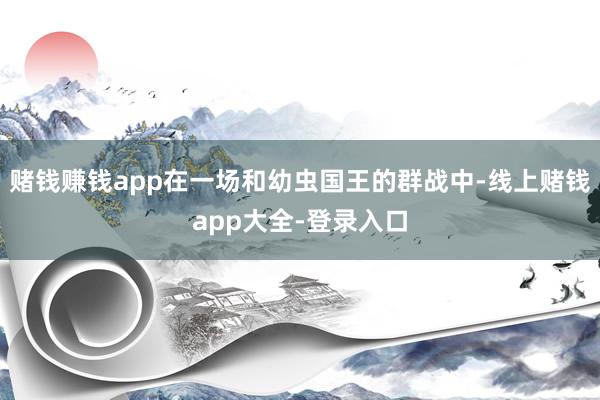 赌钱赚钱app在一场和幼虫国王的群战中-线上赌钱app大全-登录入口