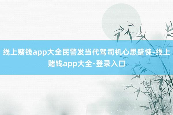 线上赌钱app大全民警发当代驾司机心思蹙悚-线上赌钱app大全-登录入口