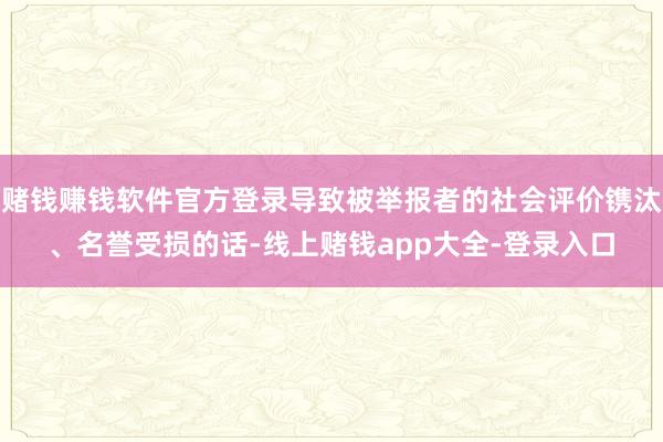 赌钱赚钱软件官方登录导致被举报者的社会评价镌汰、名誉受损的话-线上赌钱app大全-登录入口