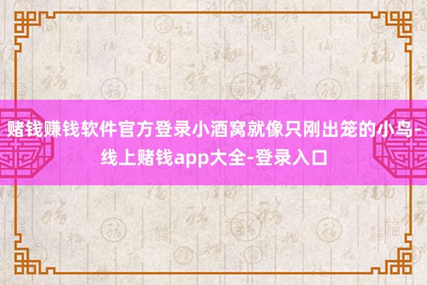 赌钱赚钱软件官方登录小酒窝就像只刚出笼的小鸟-线上赌钱app大全-登录入口