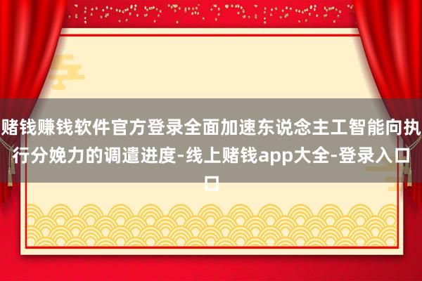 赌钱赚钱软件官方登录全面加速东说念主工智能向执行分娩力的调遣进度-线上赌钱app大全-登录入口