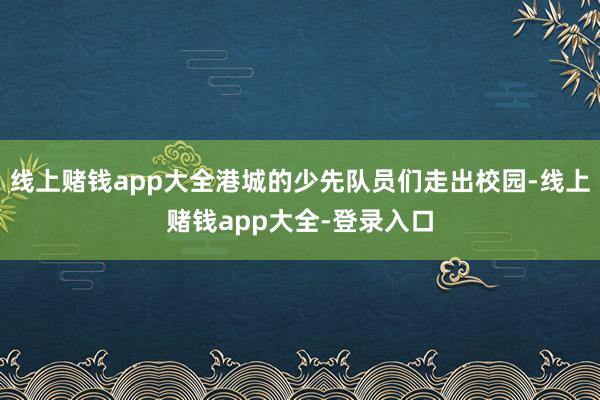 线上赌钱app大全港城的少先队员们走出校园-线上赌钱app大全-登录入口