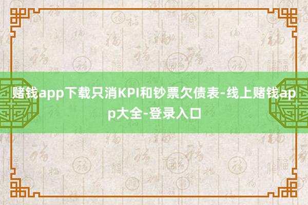 赌钱app下载只消KPI和钞票欠债表-线上赌钱app大全-登录入口