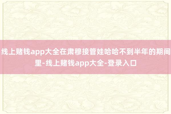 线上赌钱app大全在肃穆接管娃哈哈不到半年的期间里-线上赌钱app大全-登录入口