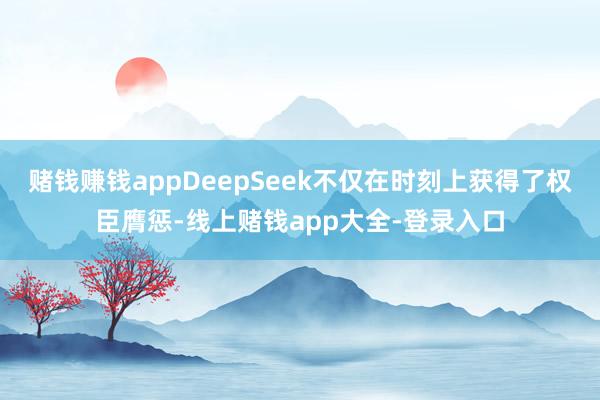 赌钱赚钱appDeepSeek不仅在时刻上获得了权臣膺惩-线上赌钱app大全-登录入口