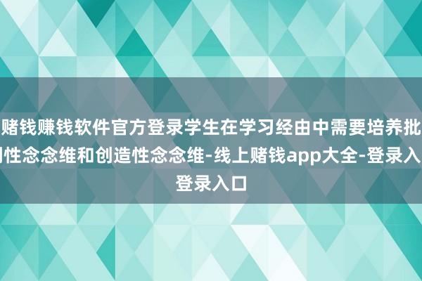 赌钱赚钱软件官方登录学生在学习经由中需要培养批判性念念维和创造性念念维-线上赌钱app大全-登录入口