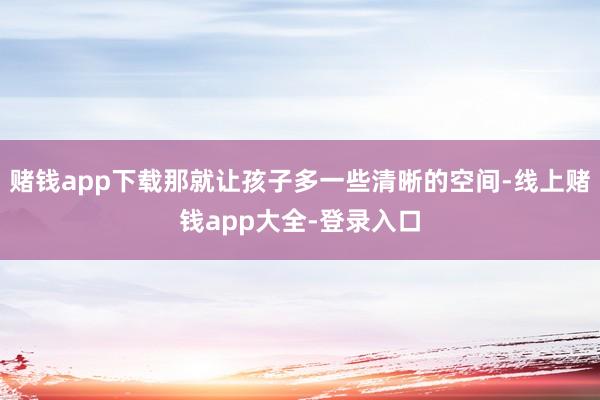 赌钱app下载那就让孩子多一些清晰的空间-线上赌钱app大全-登录入口