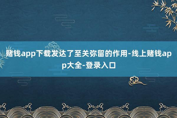 赌钱app下载发达了至关弥留的作用-线上赌钱app大全-登录入口