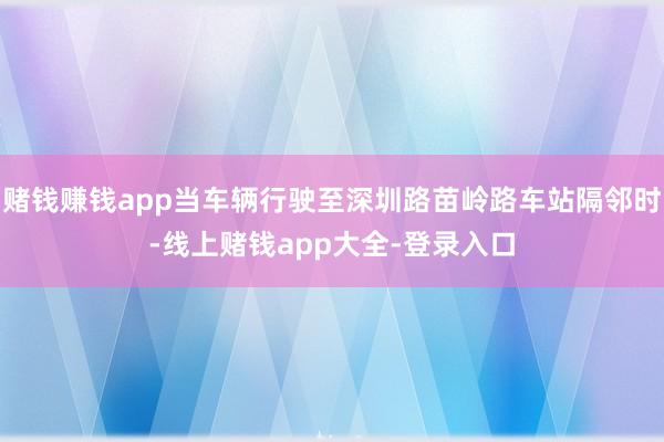 赌钱赚钱app当车辆行驶至深圳路苗岭路车站隔邻时-线上赌钱app大全-登录入口