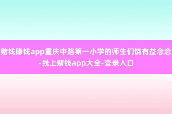 赌钱赚钱app重庆中路第一小学的师生们饶有益念念-线上赌钱app大全-登录入口