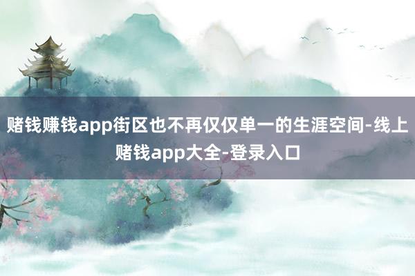 赌钱赚钱app街区也不再仅仅单一的生涯空间-线上赌钱app大全-登录入口