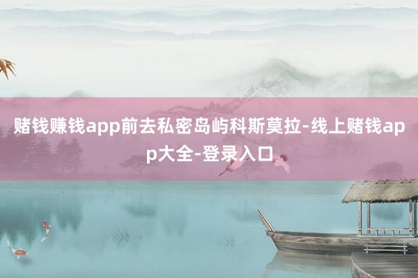 赌钱赚钱app前去私密岛屿科斯莫拉-线上赌钱app大全-登录入口