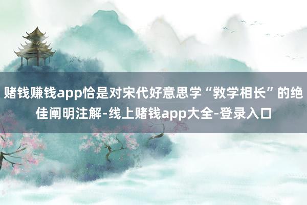 赌钱赚钱app恰是对宋代好意思学“敩学相长”的绝佳阐明注解-线上赌钱app大全-登录入口