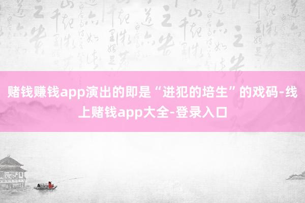 赌钱赚钱app演出的即是“进犯的培生”的戏码-线上赌钱app大全-登录入口