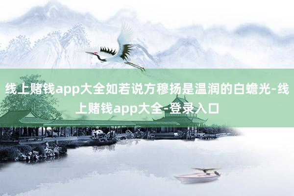 线上赌钱app大全如若说方穆扬是温润的白蟾光-线上赌钱app大全-登录入口
