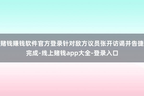 赌钱赚钱软件官方登录针对敌方议员张开访谒并告捷完成-线上赌钱app大全-登录入口