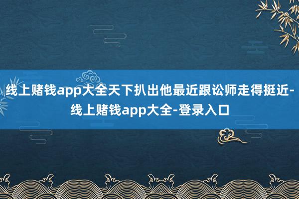 线上赌钱app大全天下扒出他最近跟讼师走得挺近-线上赌钱app大全-登录入口