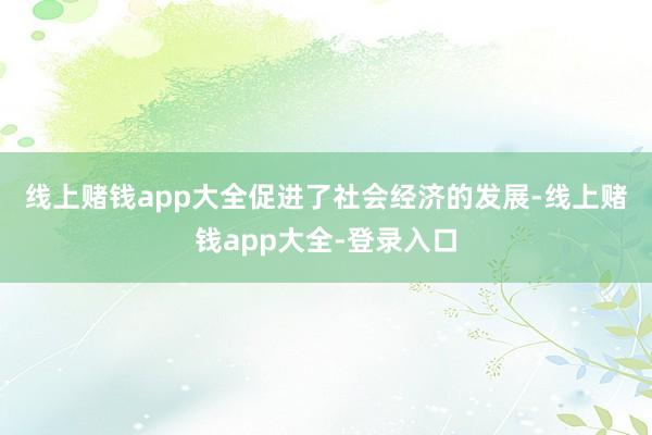 线上赌钱app大全　　促进了社会经济的发展-线上赌钱app大全-登录入口