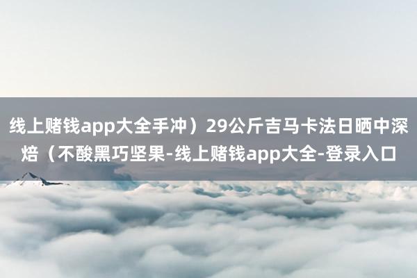 线上赌钱app大全手冲）29公斤吉马卡法日晒中深焙（不酸黑巧坚果-线上赌钱app大全-登录入口