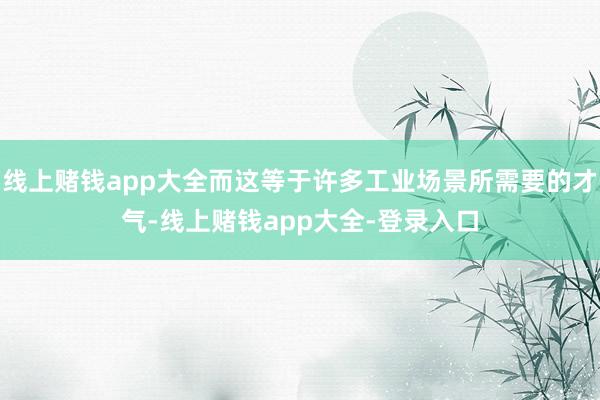 线上赌钱app大全而这等于许多工业场景所需要的才气-线上赌钱app大全-登录入口