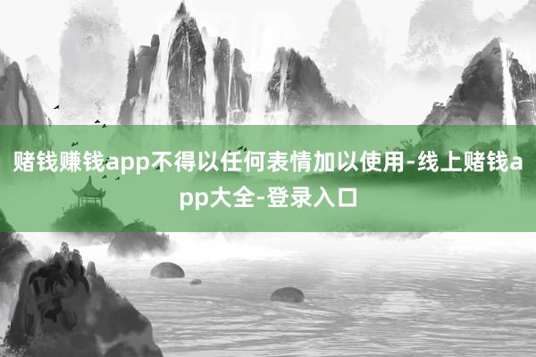 赌钱赚钱app不得以任何表情加以使用-线上赌钱app大全-登录入口