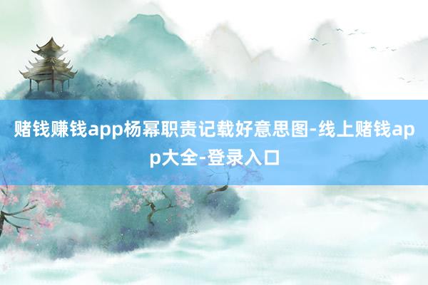 赌钱赚钱app杨幂职责记载好意思图-线上赌钱app大全-登录入口