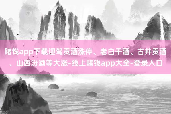 赌钱app下载迎驾贡酒涨停、老白干酒、古井贡酒、山西汾酒等大涨-线上赌钱app大全-登录入口