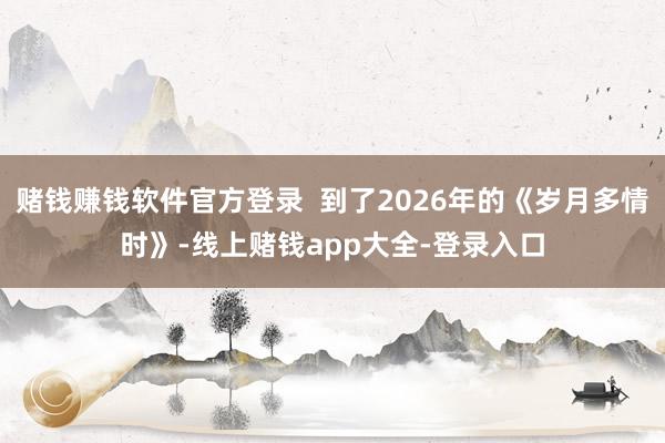赌钱赚钱软件官方登录  到了2026年的《岁月多情时》-线上赌钱app大全-登录入口