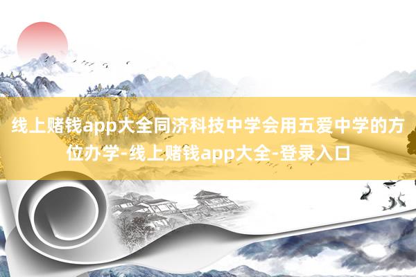 线上赌钱app大全同济科技中学会用五爱中学的方位办学-线上赌钱app大全-登录入口
