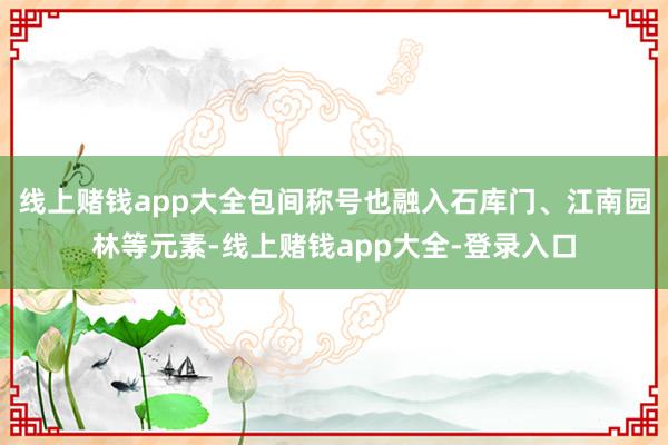 线上赌钱app大全包间称号也融入石库门、江南园林等元素-线上赌钱app大全-登录入口