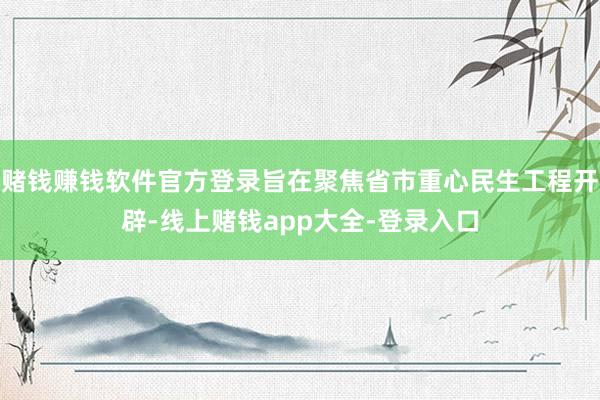 赌钱赚钱软件官方登录旨在聚焦省市重心民生工程开辟-线上赌钱app大全-登录入口